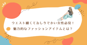 ウエスト細くておしりでかい女性必見！魅力的なファッションアイテムとは？