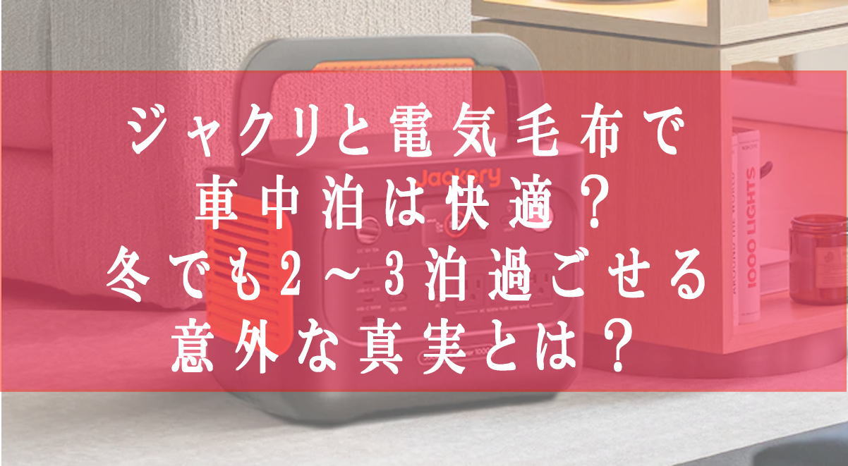 ジャクリと電気毛布で車中泊は快適？冬でも2～3泊過ごせる意外な真実とは？