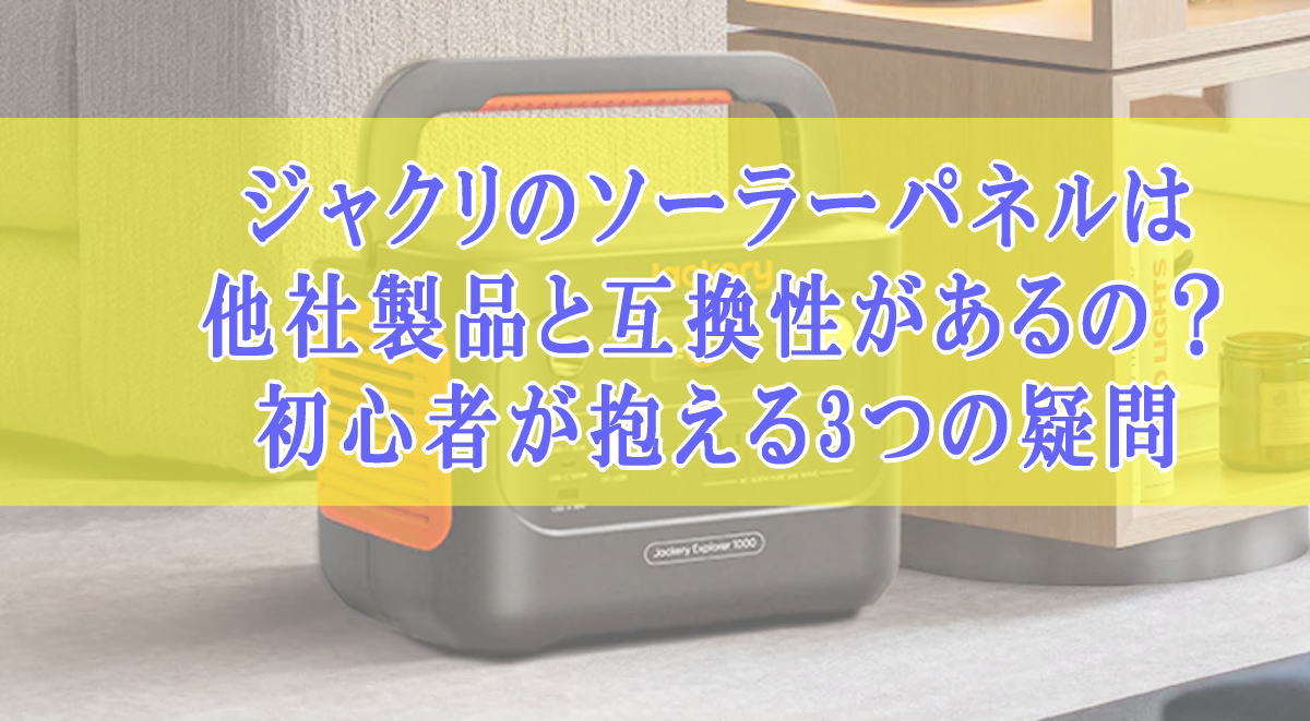 ジャクリのソーラーパネルは他社製品と互換性があるの？初心者が抱える3つの疑問