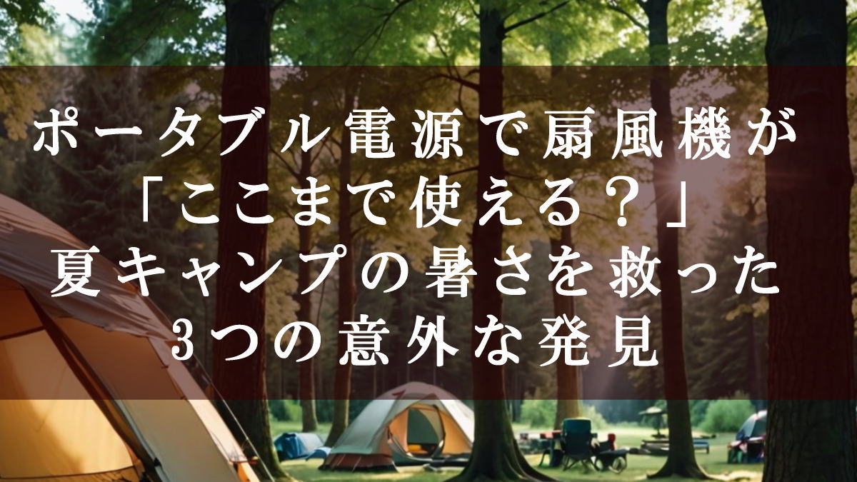 ポータブル電源で扇風機が「ここまで使える？」夏キャンプの暑さを救った3つの意外な発見